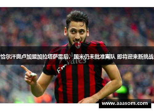 恰尔汗奥卢加盟加拉塔萨雷后，国米仍未批准离队 即将迎来新挑战